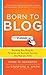 Born to Blog: Building Your Blog for Personal and Business Success One Post at a Time
