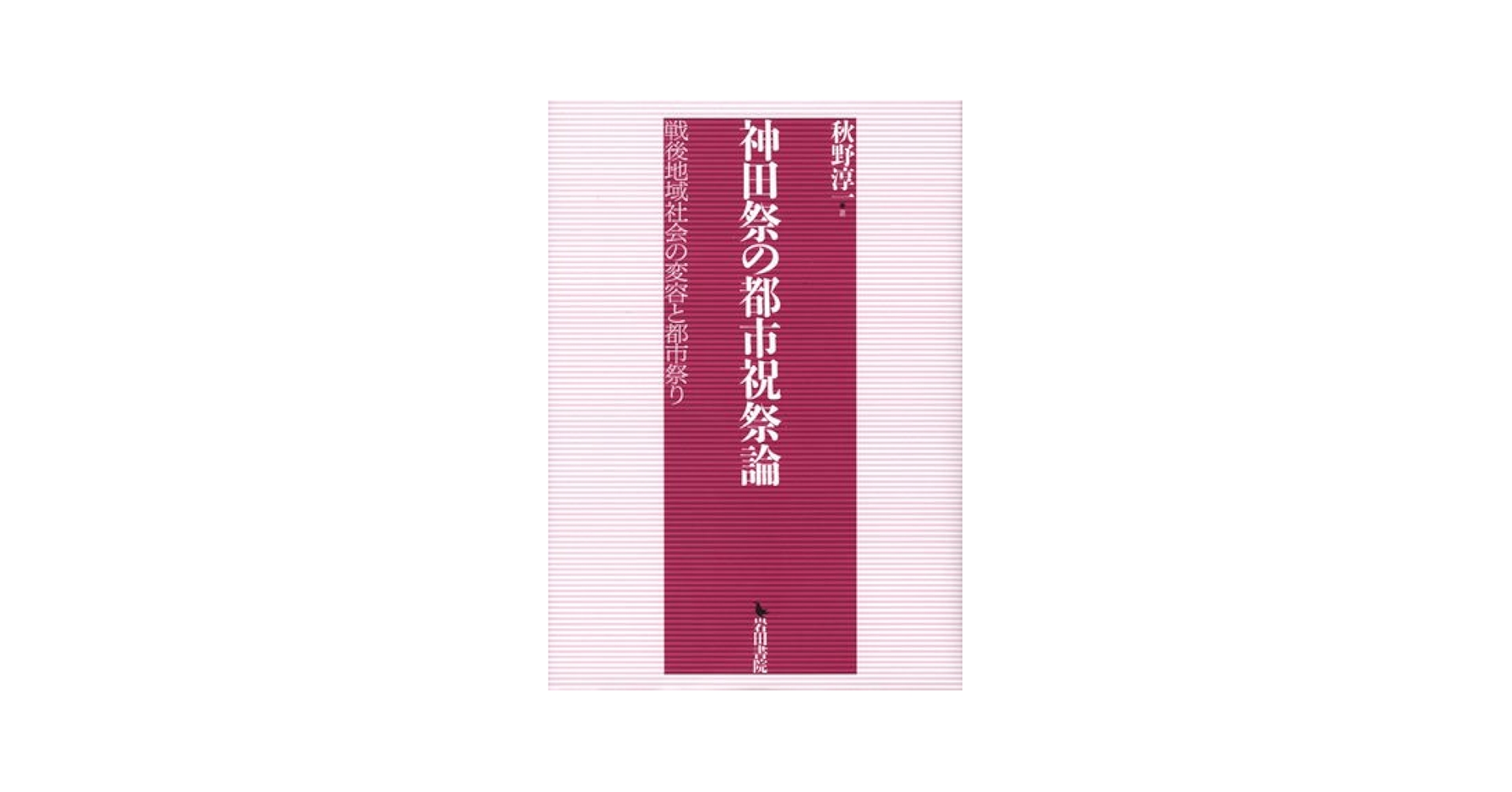 神田祭の都市祝祭論 神田祭の都市祝祭論: 戦後地域社会の変容と都市祭り | 秋野 淳一