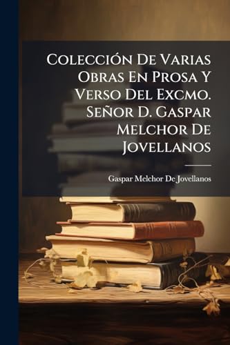 Colección De Varias Obras En Prosa Y Verso Del Excmo. Señor D. Gaspar Melchor De Jovellanos: (1831. 442 P.) (Spanish Edition)