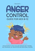 ANGER CONTROL GUIDE FOR KIDS 8-12: FUN ACTIVITIES TO STAY CALM AND DEVELOP SELF CONTROL, SELF DISCIPLINE, SELF REGULATION AND EMOTIONAL CONTROL B0CXJLNXVD Book Cover