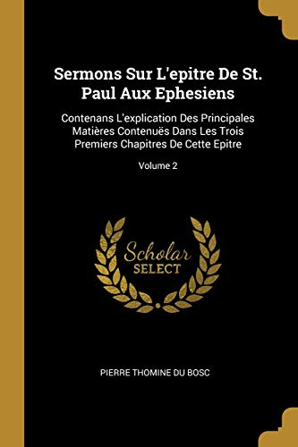 Sermons Sur L'epitre De St. Paul Aux Ephesiens: Contenans L'explication Des Principales Matières Contenuës Dans Les Trois Premiers Chapitres De Cette Epitre; Volume 2 (French Edition)