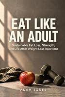 Eat Like an Adult: Sustainable Fat Loss, Strength, and Life After Weight Loss Injections B0HJC7XCNF Book Cover