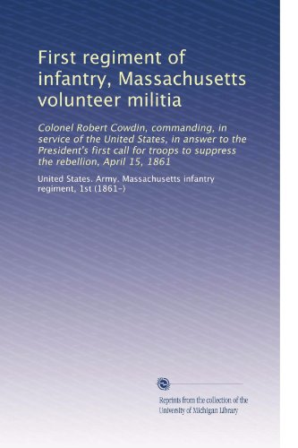 First regiment of infantry, Massachusetts volunteer militia: Colonel Robert Cowdin, commanding, in service of the United States, in answer to the ... to suppress the rebellion, April 15, 1861