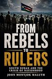 From Rebels to Rulers: South Sudan and the Crisis of Nationhood (National Identity, Culture & Unity Book 11)