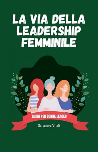 LA VIA DELLA LEADERSHIP FEMMINILE: GUIDA PER DONNE LEADER