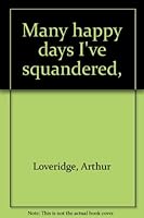 Many happy days I've squandered: Adventures of a Naturalist Whose Life Has Been "One Long Holiday" B0007E4GY0 Book Cover