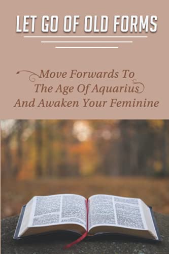 Let Go Of Old Forms: Move Forwards To The Age Of Aquarius And Awaken Your Feminine: How To Clear Blocked Chakras