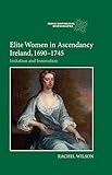 Elite Women in Ascendancy Ireland, 1690-1745: Imitation and Innovation (Irish Historical Monographs) (Volume 14)