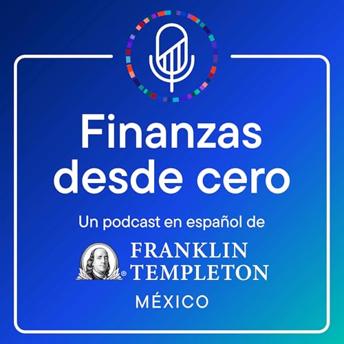 Finanzas desde cero Podcast Por Franklin Templeton M&eacute;xico arte de portada