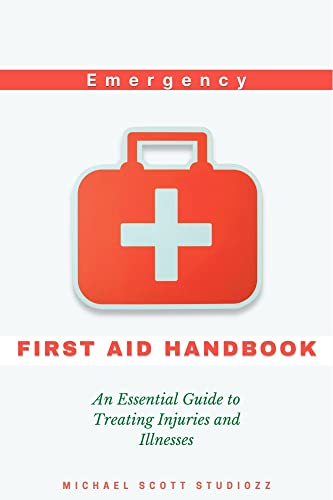 Emergency First Aid Handbook: An Essential Guide to Treating Injuries and Illnesses, Treatment, Selfcare, Tips And Complete Preparedness