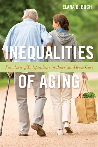 Inequalities of Aging: Paradoxes of Independence in American Home Care (Anthropologies of American Medicine Book 5)