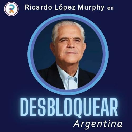 Ricardo L&oacute;pez Murphy Podcast Por Desbloquear Argentina capa