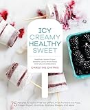 Icy, Creamy, Healthy, Sweet: 75 Recipes for Dairy-Free Ice Cream, Fruit-Forward Ice Pops, Frozen Yogurt, Granitas, Slushies, Shakes, and More
