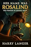 Her Name Was Rosalind - The Pioneer of Double Helix: The Quiet Genius Who Changed Biology Forever (Non Fiction Thrillers Book 4)