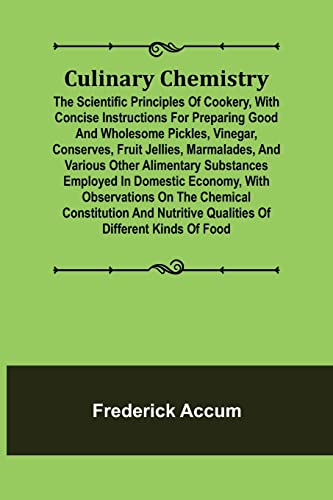 Culinary Chemistry; The Scientific Principles of Cookery, with Concise Instructions for Preparing Good and Wholesome Pickles, Vinegar, Conserves, ... Employed in Domestic Economy, with Observat