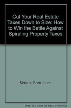 Cut Your Real Estate Taxes Down to Size: How to Win the Battle Against Spiraling Property Taxes