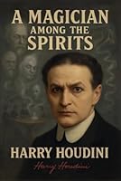 A Magician Among The Spirits (illustrated): The World's Greatest Showman Exposes the Tricks of Spiritualists & Mediums 1918219141 Book Cover