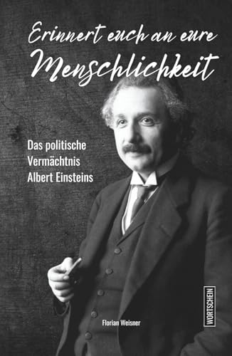 Erinnert euch an eure Menschlichkeit: Das politische Vermächtnis Albert Einsteins: Pazifismus, Sozialismus, Antirassismus, Weltregierung – Die vergessene politische Biografie des Jahrhundertgenies