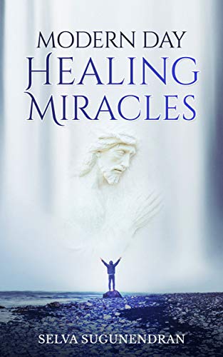 Modern Day Healing Miracles: Miracles in the Bible, Church History,