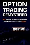 Option Trading Demystified: Six Simple Trading Strategies That Will Give You An Edge