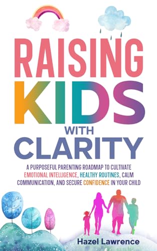 Raising Kids with Clarity: A Purposeful Parenting Roadmap to Cultivate Emotional Intelligence, Healthy Routines, Calm Communication, and Secure Confidence in Your Child