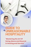 Guide To Unreasonable Hospitality: "Mastering the Art Of Going Above and Beyond in Hosting and Service" B0CQ2Q3B6N Book Cover