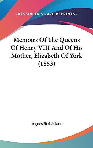 Memoirs Of The Queens Of Henry VIII And Of His Mother, Elizabeth Of York (1853)