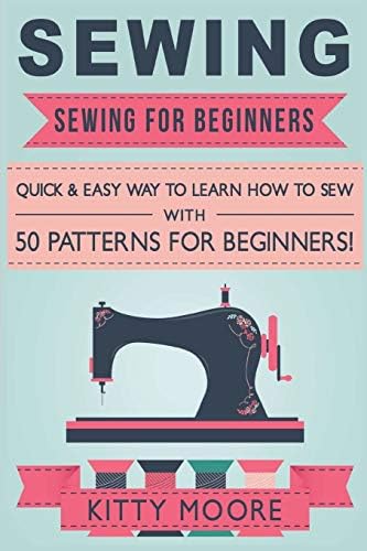 Sewing (5th Edition): Sewing For Beginners - Quick & Easy Way To Learn How To Sew With 50 Patterns for Beginners! Paperback – April 27, 2015