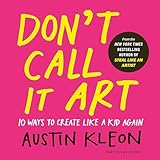 Don't Call It Art: 10 Ways to Create Like a Kid Again