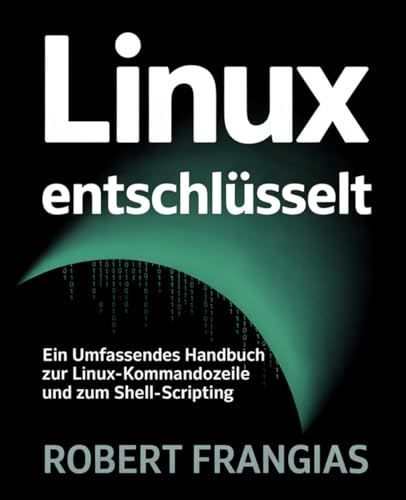Linux Entschlüsselt: Ein Umfassendes Handbuch zur Linux-Kommandozeile und zum Shell-Scripting