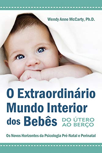 O Extraordinário Mundo Interior dos Bebês: do útero ao Berço - Os Novos Horizontes da Psicologia Pré-natal e Perinatal