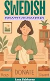 Swedish Death Cleaning: A Six-Week Inspiring Guide to a Clutter-Free Home and Lightening Emotional Load