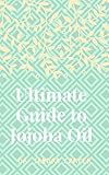  Ultimate Guide to Jojoba Oil: This is entails everything about jojoba oil (English Edition)