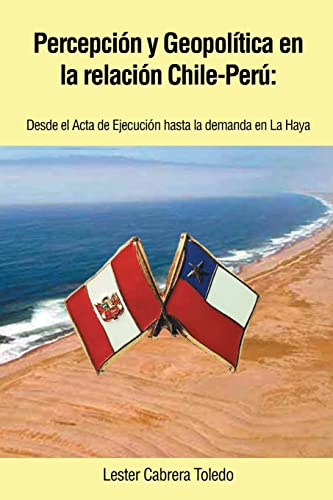 Percepción y Geopolítica en la Relación Chile-Perú: Desde el Acta de Ejecución Hasta la Demanda en la Haya (Spanish Edition)