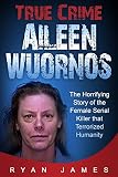 True Crime - Aileen Wuornos: The Horrifying Story of the Female Serial Killer that Terrorized Humanity (English Edition)