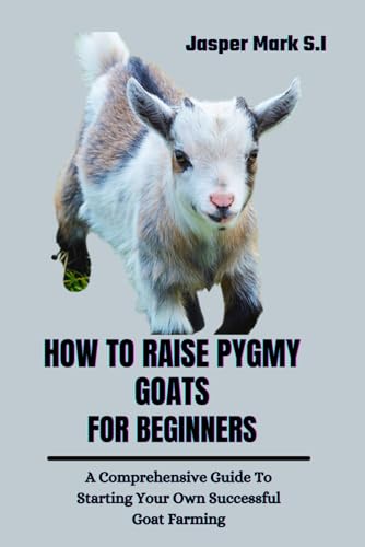 How To Raise Pygmy Goats For Beginners: A Comprehensive Guide To Starting Your Own Successful Goat Farming