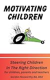 Motivating Children: Steering Children In The Right Direction. For Children, Parents and Teachers