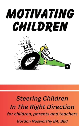 Motivating Children: Steering Children In The Right Direction. For Children, Parents and Teachers