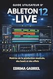 logiciel ableton live  GUIDE UTILISATEUR D\'ABLETON 12 LIVE 2026: Maîtrise de la production musicale, des beats et des effets