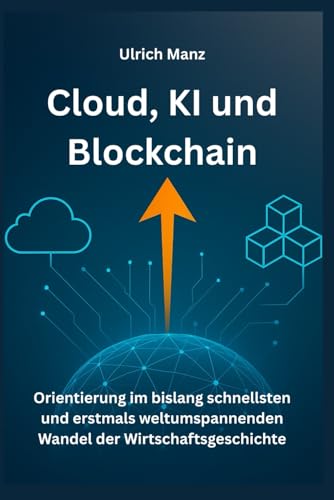 Cloud, KI und Blockchain: Orientierung - im bislang schnellsten und erstmals weltumspannenden Wandel der Wirtschaftsgeschichte