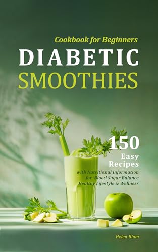 Diabetic Smoothies Cookbook for Beginners: 150 Easy Recipes with Nutritional Information for Blood Sugar Balance, Healthy Lifestyle & Wellness