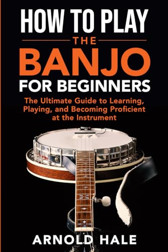 How to Play the Banjo: The Ultimate Guide to Learning, Playing, and Becoming Proficient at the Instrument (Instruments for Beginners)