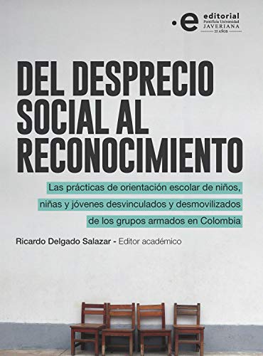 Del desprecio social al reconocimiento: Las prácticas de orientación escolar de niños, niñas y jóvenes desvinculados y desmovilizados de los grupos armados en Colombia (Spanish Edition)