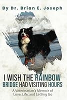 I Wish the Rainbow Bridge Had Visiting Hours: A Veterinarian's Memoir of Love, Life, and Letting Go 1954024517 Book Cover