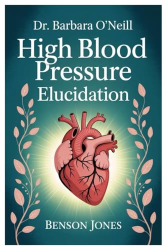 DR. BARBARA O’NEILL HIGH BLOOD PRESSURE ELUCIDATION: Understanding The Silent Killer: How To Recognize, Prevent, And Reverse High Blood Pressure ... Dr. Barbara O’neill’s Proven Principles