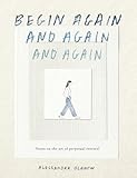 Begin Again, and Again, and Again: Notes on the Art of Perpetual Renewal