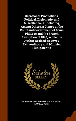 Occasional Productions, Political, Diplomatic, and Miscellaneous. Including, Among Others, a Glance at the Court and Government of Louis Philippe and ... Extraordinary and Minister Plenipotentia