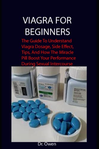  VIAGRA FOR BEGINNERS: The Guide To Understand Viagra Dosage, Side Effect, Tips, And How The Miracle Pill Boost Your Performance During Sexual Intercourse