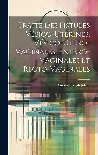 Traité Des Fistules Vésico-Utérines, Vésico-Utéro-Vaginales, Entéro-Vaginales Et Recto-Vaginales (French Edition)