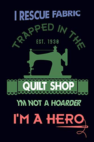 I Rescue Fabric Trapped In The Quilt Shop I'm Not a Hoarder I'm a Hero: Sewing Journal Quilter Quilting Journal, Quilt Notebook, Sewer Presents, ... 100 Pages, 6x9, Soft Cover, Matte Finish